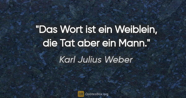 Karl Julius Weber Zitat: "Das Wort ist ein Weiblein, die Tat aber ein Mann."