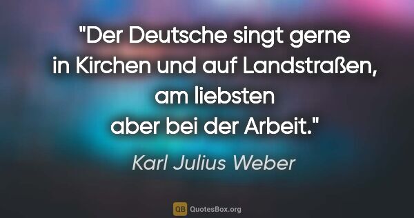 Karl Julius Weber Zitat: "Der Deutsche singt gerne in Kirchen und auf Landstraßen, am..."