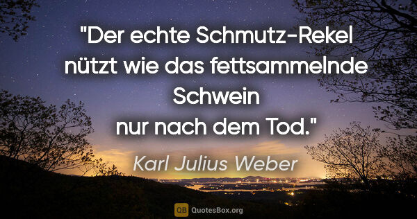 Karl Julius Weber Zitat: "Der echte Schmutz-Rekel nützt wie das fettsammelnde Schwein..."