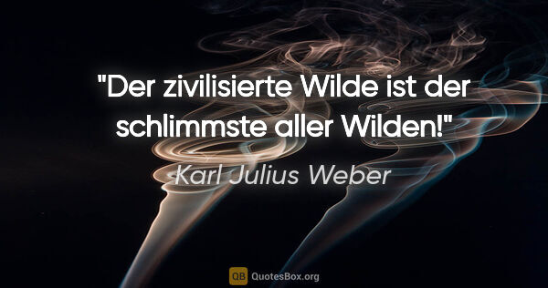 Karl Julius Weber Zitat: "Der zivilisierte Wilde ist der schlimmste aller Wilden!"