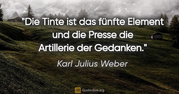 Karl Julius Weber Zitat: "Die Tinte ist das fünfte Element und die Presse die Artillerie..."