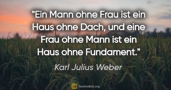 Karl Julius Weber Zitat: "Ein Mann ohne Frau ist ein Haus ohne Dach, und eine Frau ohne..."
