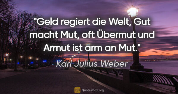 Karl Julius Weber Zitat: "Geld regiert die Welt, Gut macht Mut, oft Übermut und Armut..."
