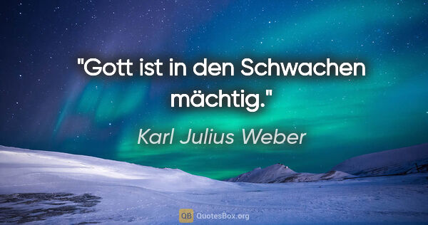 Karl Julius Weber Zitat: "Gott ist in den Schwachen mächtig."