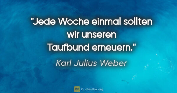 Karl Julius Weber Zitat: "Jede Woche einmal sollten wir unseren Taufbund erneuern."