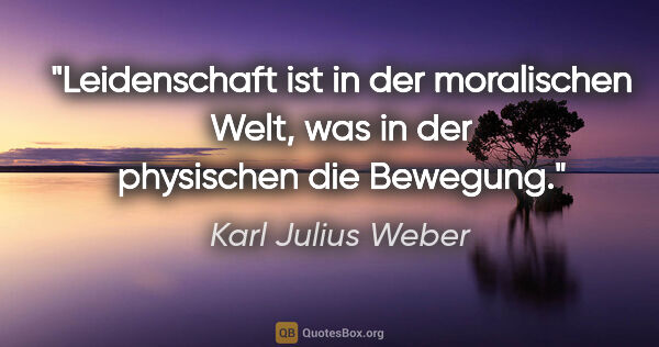 Karl Julius Weber Zitat: "Leidenschaft ist in der moralischen Welt, was in der..."