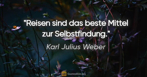 Karl Julius Weber Zitat: "Reisen sind das beste Mittel zur Selbstfindung."