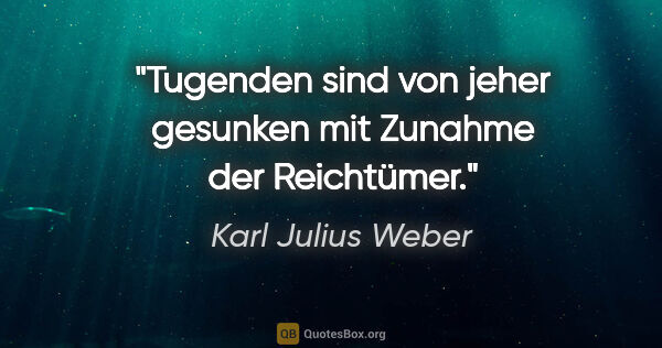 Karl Julius Weber Zitat: "Tugenden sind von jeher gesunken mit Zunahme der Reichtümer."