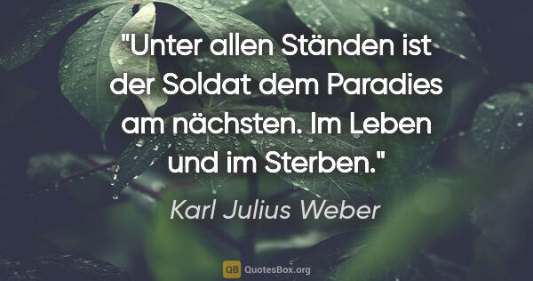 Karl Julius Weber Zitat: "Unter allen Ständen ist der Soldat dem Paradies am nächsten...."