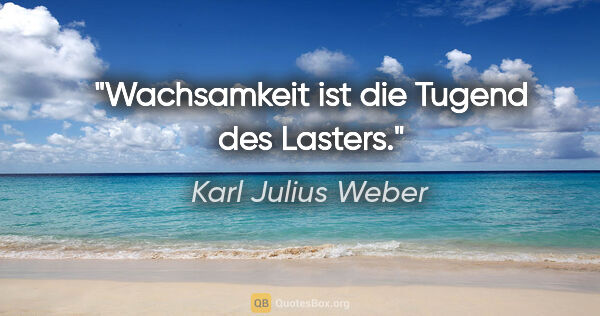 Karl Julius Weber Zitat: "Wachsamkeit ist die Tugend des Lasters."