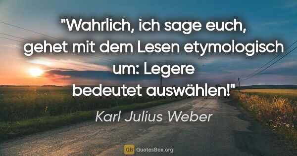 Karl Julius Weber Zitat: "Wahrlich, ich sage euch, gehet mit dem Lesen etymologisch um:..."