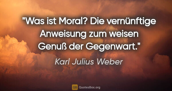 Karl Julius Weber Zitat: "Was ist Moral? Die vernünftige Anweisung zum weisen Genuß der..."