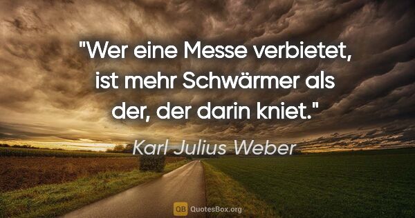 Karl Julius Weber Zitat: "Wer eine Messe verbietet, ist mehr Schwärmer als der, der..."