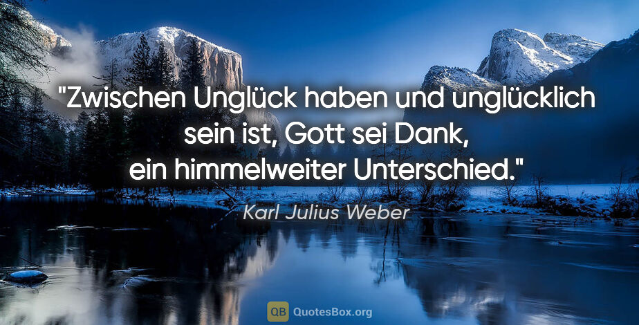 Karl Julius Weber Zitat: "Zwischen Unglück haben und unglücklich sein ist, Gott sei..."