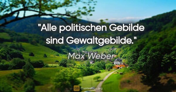 Max Weber Zitat: "Alle politischen Gebilde sind Gewaltgebilde."