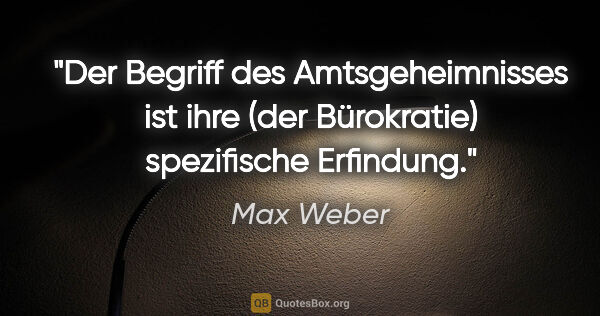 Max Weber Zitat: "Der Begriff des "Amtsgeheimnisses" ist ihre (der Bürokratie)..."