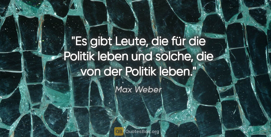 Max Weber Zitat: "Es gibt Leute, die für die Politik leben und solche, die von..."