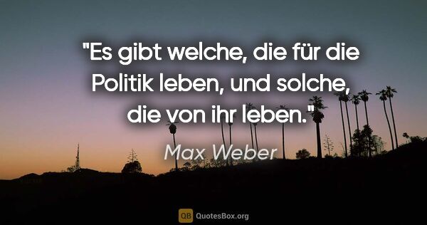 Max Weber Zitat: "Es gibt welche, die für die Politik leben, und solche, die von..."