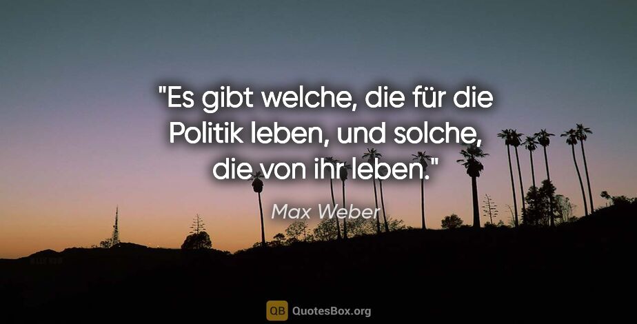 Max Weber Zitat: "Es gibt welche, die für die Politik leben, und solche, die von..."