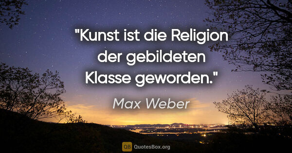 Max Weber Zitat: "Kunst ist die Religion der gebildeten Klasse geworden."