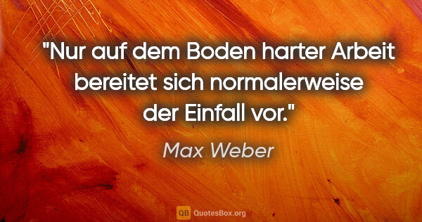 Max Weber Zitat: "Nur auf dem Boden harter Arbeit bereitet sich normalerweise..."