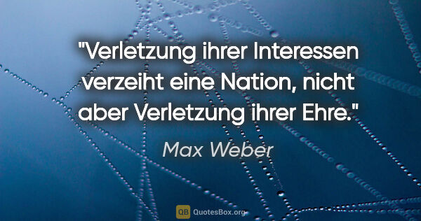 Max Weber Zitat: "Verletzung ihrer Interessen verzeiht eine Nation, nicht aber..."