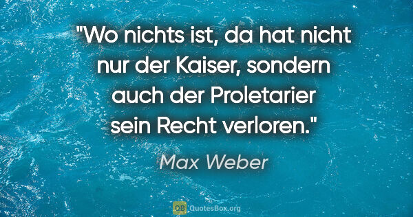 Max Weber Zitat: "Wo nichts ist, da hat nicht nur der Kaiser, sondern auch der..."