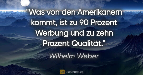 Wilhelm Weber Zitat: "Was von den Amerikanern kommt, ist zu 90 Prozent Werbung und..."