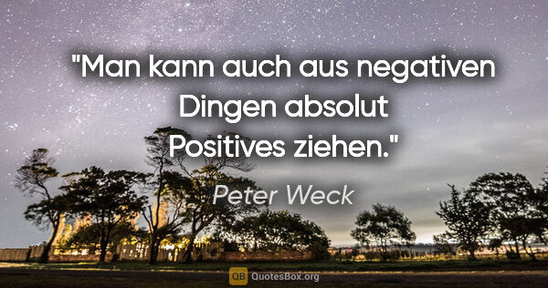 Peter Weck Zitat: "Man kann auch aus negativen Dingen absolut Positives ziehen."