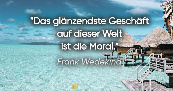Frank Wedekind Zitat: "Das glänzendste Geschäft auf dieser Welt ist die Moral."