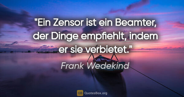 Frank Wedekind Zitat: "Ein Zensor ist ein Beamter, der Dinge empfiehlt, indem er sie..."