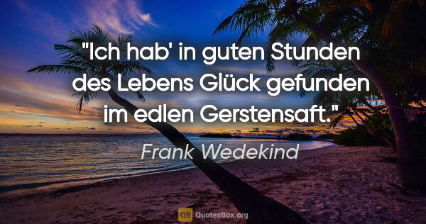 Frank Wedekind Zitat: "Ich hab' in guten Stunden des Lebens Glück gefunden im edlen..."