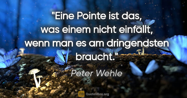 Peter Wehle Zitat: "Eine Pointe ist das, was einem nicht einfällt, wenn man es am..."