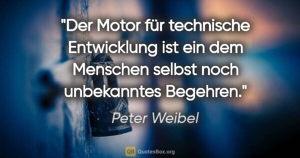 Peter Weibel Zitat: "Der Motor für technische Entwicklung ist ein dem Menschen..."