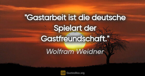 Wolfram Weidner Zitat: "Gastarbeit ist die deutsche Spielart der Gastfreundschaft."