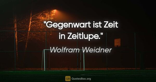 Wolfram Weidner Zitat: "Gegenwart ist Zeit in Zeitlupe."
