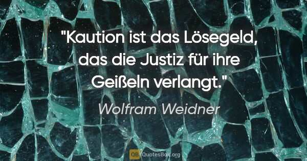 Wolfram Weidner Zitat: "Kaution ist das Lösegeld, das die Justiz für ihre Geißeln..."