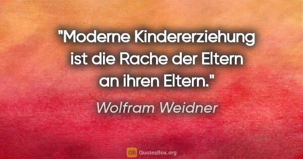 Wolfram Weidner Zitat: "Moderne Kindererziehung ist die Rache der Eltern an ihren Eltern."