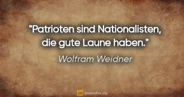 Wolfram Weidner Zitat: "Patrioten sind Nationalisten, die gute Laune haben."