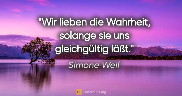 Simone Weil Zitat: "Wir lieben die Wahrheit, solange sie uns gleichgültig läßt."