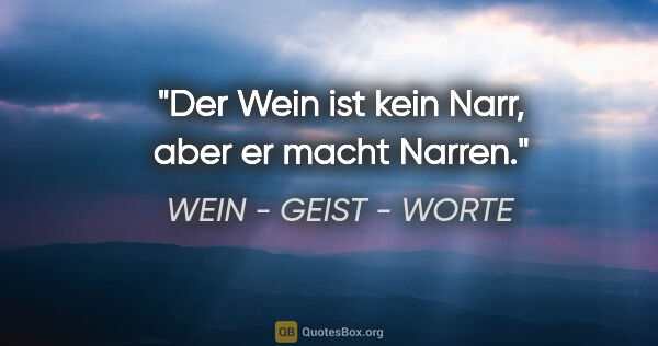 WEIN - GEIST - WORTE Zitat: "Der Wein ist kein Narr, aber er macht Narren."