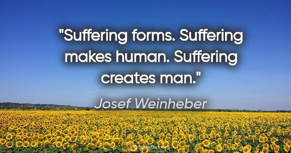 Josef Weinheber Zitat: "Suffering forms. Suffering makes human. Suffering creates man."