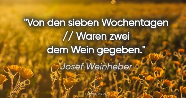 Josef Weinheber Zitat: "Von den sieben Wochentagen // Waren zwei dem Wein gegeben."