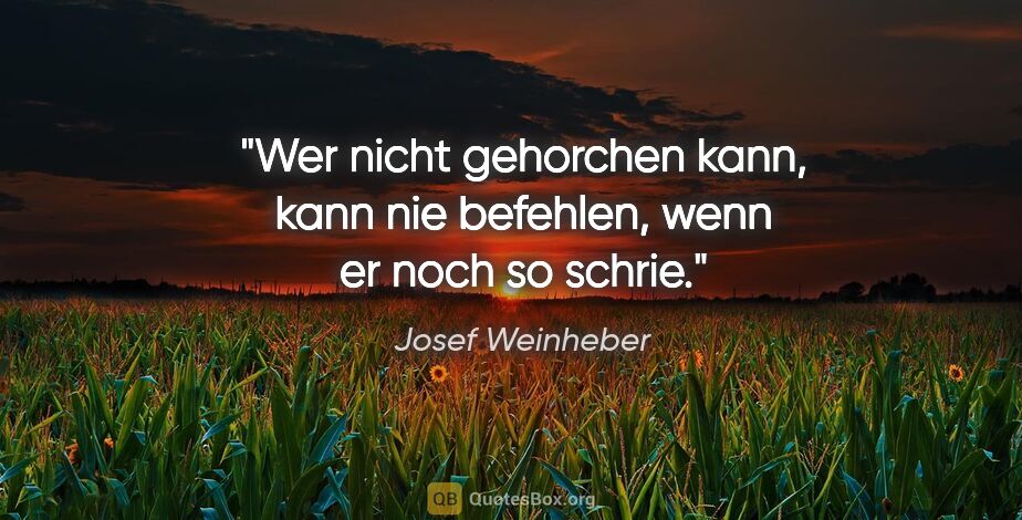 Josef Weinheber Zitat: "Wer nicht gehorchen kann, kann nie befehlen, wenn er noch so..."
