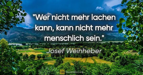 Josef Weinheber Zitat: "Wer nicht mehr lachen kann, kann nicht mehr menschlich sein."