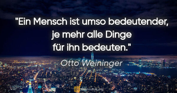 Otto Weininger Zitat: "Ein Mensch ist umso bedeutender, je mehr alle Dinge für ihn..."