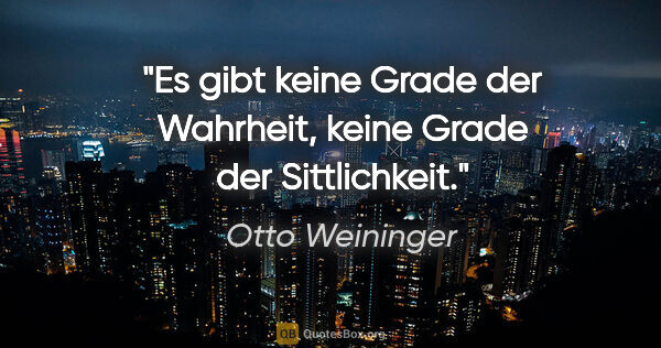 Otto Weininger Zitat: "Es gibt keine Grade der Wahrheit, keine Grade der Sittlichkeit."