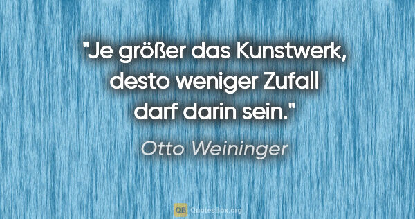 Otto Weininger Zitat: "Je größer das Kunstwerk, desto weniger Zufall darf darin sein."