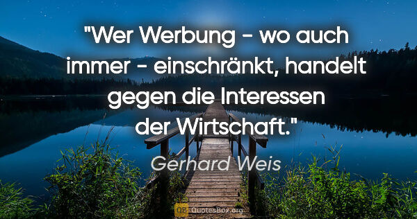 Gerhard Weis Zitat: "Wer Werbung - wo auch immer - einschränkt, handelt gegen die..."