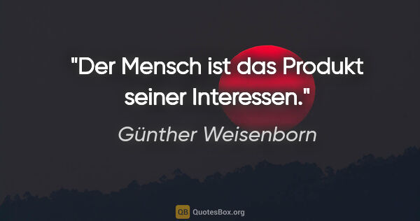 Günther Weisenborn Zitat: "Der Mensch ist das Produkt seiner Interessen."